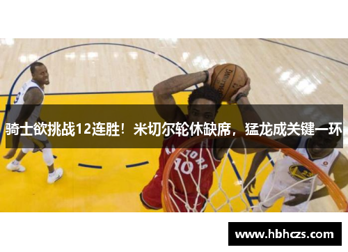 骑士欲挑战12连胜！米切尔轮休缺席，猛龙成关键一环